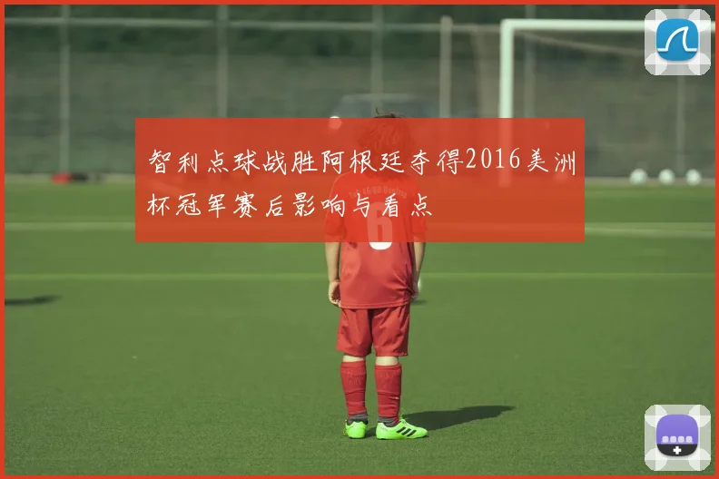 智利点球战胜阿根廷夺得2016美洲杯冠军赛后影响与看点