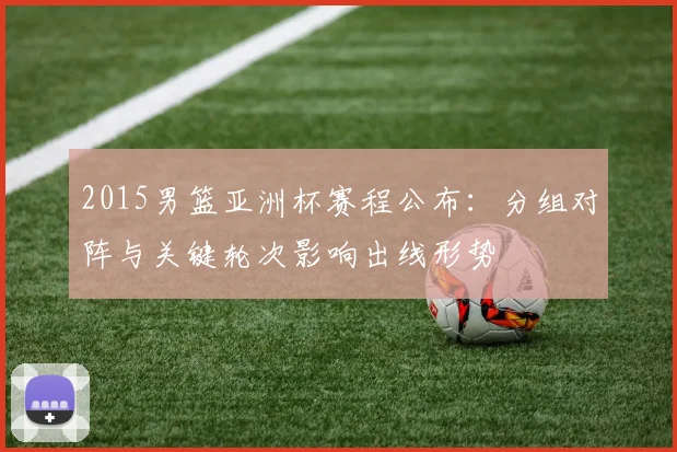 2015男篮亚洲杯赛程公布:分组对阵与关键轮次影响出线形势