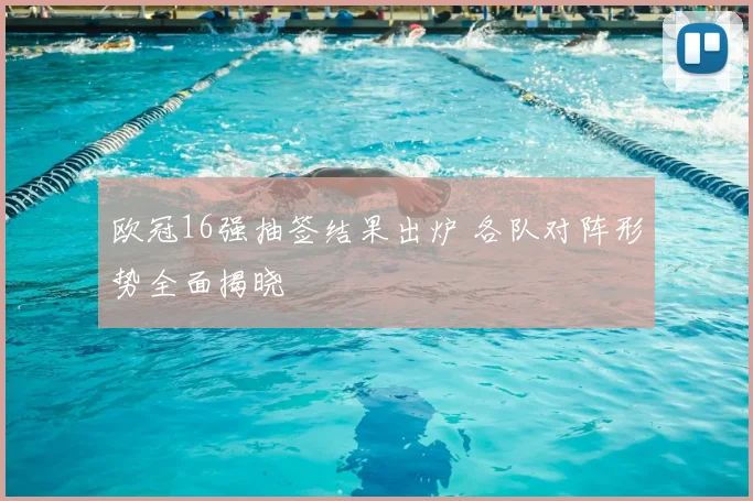 欧冠16强抽签结果出炉 各队对阵形势全面揭晓