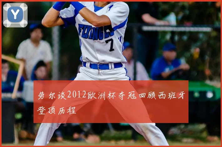 劳尔谈2012欧洲杯夺冠回顾西班牙登顶历程