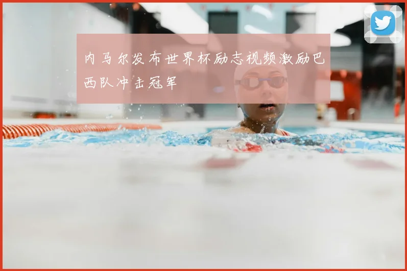 内马尔发布世界杯励志视频激励巴西队冲击冠军