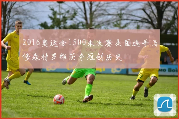 2016奥运会1500米决赛美国选手马修森特罗维茨夺冠创历史
