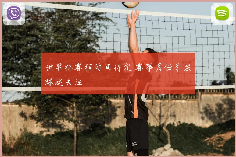 世界杯赛程时间待定 赛事月份引发球迷关注