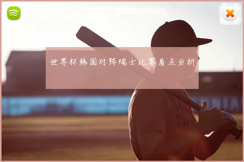 世界杯韩国对阵瑞士比赛看点分析