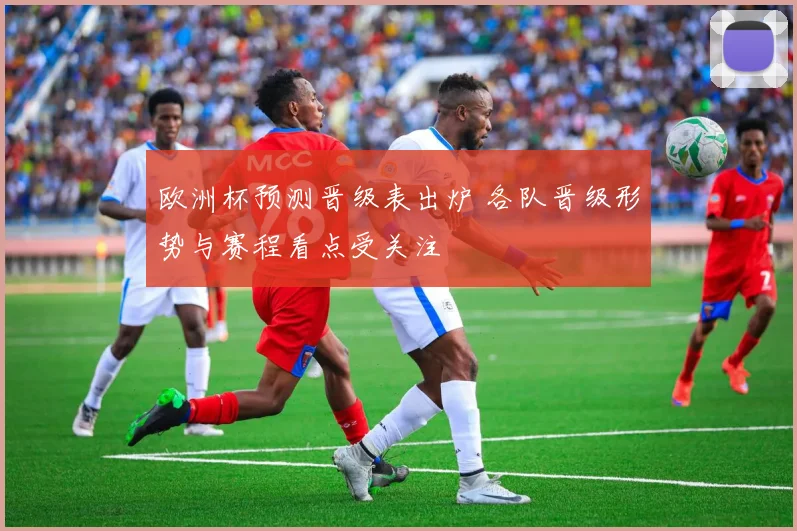 欧洲杯预测晋级表出炉 各队晋级形势与赛程看点受关注