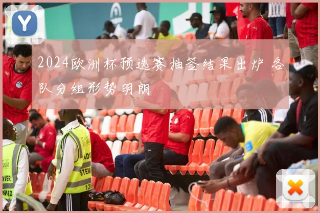 2024欧洲杯预选赛抽签结果出炉 各队分组形势明朗