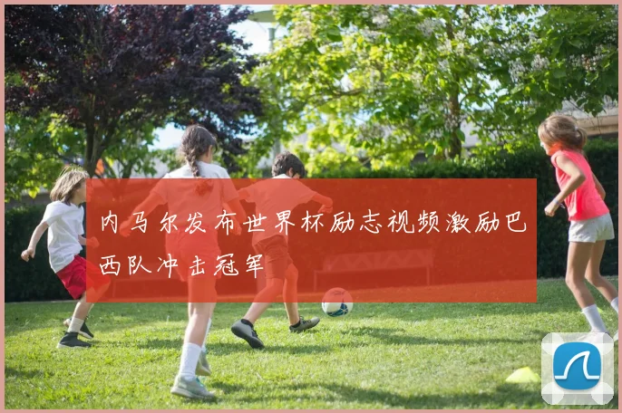 内马尔发布世界杯励志视频激励巴西队冲击冠军