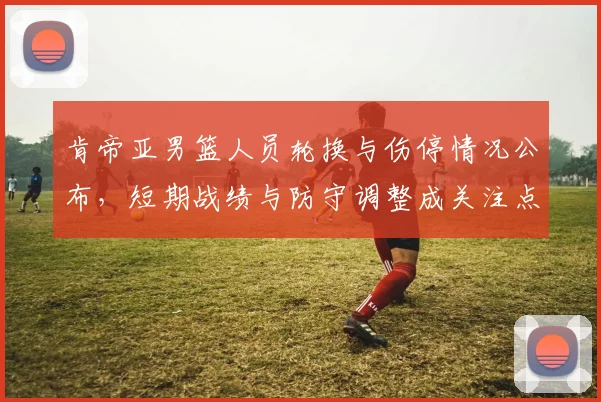 肯帝亚男篮人员轮换与伤停情况公布，短期战绩与防守调整成关注点