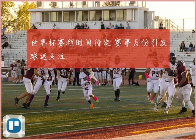 世界杯赛程时间待定 赛事月份引发球迷关注