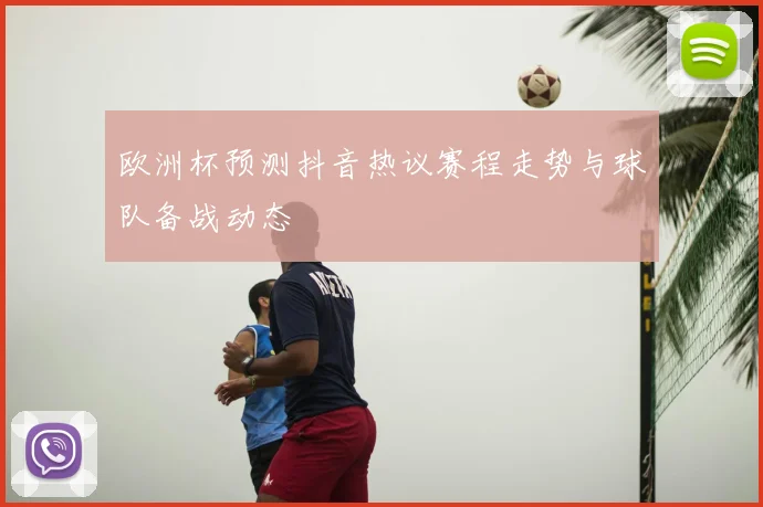 欧洲杯预测抖音热议赛程走势与球队备战动态