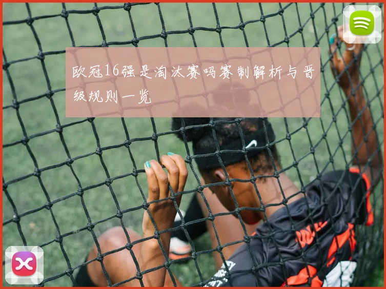 欧冠16强是淘汰赛吗赛制解析与晋级规则一览
