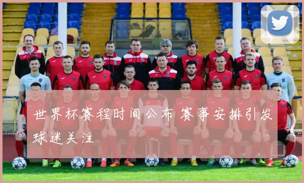 世界杯赛程时间公布 赛事安排引发球迷关注